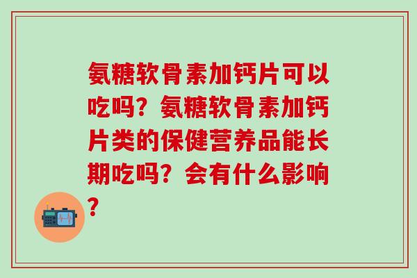 氨糖软骨素加钙片可以吃吗?氨糖软骨素加钙片类的保健营养品能长期吃吗?会有什么影响?-第1张图片-氨糖科普网 氨糖软骨素加钙片可以吃吗?氨糖软骨素加钙片类的保健营养品能长期吃吗?会有什么影响?-第1张图片-氨糖科普网