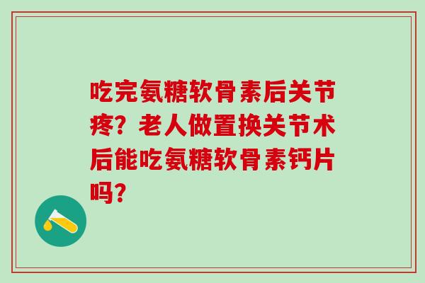 吃完氨糖软骨素后关节疼?老人做置换关节术后能吃氨糖软骨素钙片吗?-第1张图片-氨糖科普网 吃完氨糖软骨素后关节疼?老人做置换关节术后能吃氨糖软骨素钙片吗?-第1张图片-氨糖科普网