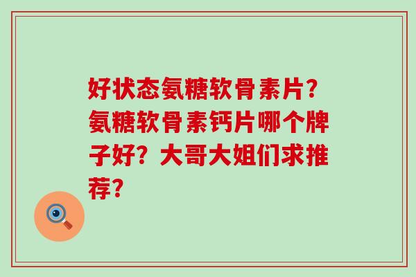 好状态氨糖软骨素片?氨糖软骨素钙片哪个牌子好?大哥大姐们求推荐?-第1张图片-氨糖科普网 好状态氨糖软骨素片?氨糖软骨素钙片哪个牌子好?大哥大姐们求推荐?-第1张图片-氨糖科普网