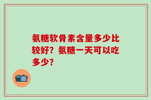 氨糖软骨素含量多少比较好?氨糖一天可以吃多少?-第1张图片-氨糖科普网 氨糖软骨素含量多少比较好?氨糖一天可以吃多少?-第1张图片-氨糖科普网