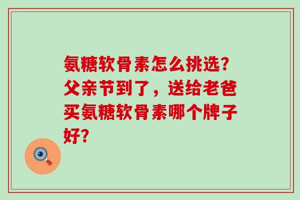 氨糖软骨素怎么挑选?父亲节到了,送给老爸买氨糖软骨素哪个牌子好?-第1张图片-氨糖科普网 氨糖软骨素怎么挑选?父亲节到了,送给老爸买氨糖软骨素哪个牌子好?-第1张图片-氨糖科普网