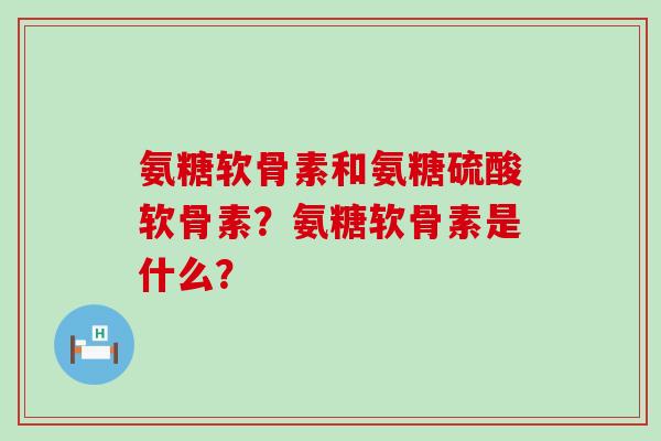 氨糖软骨素和氨糖硫酸软骨素?氨糖软骨素是什么?-第1张图片-氨糖科普网 氨糖软骨素和氨糖硫酸软骨素?氨糖软骨素是什么?-第1张图片-氨糖科普网