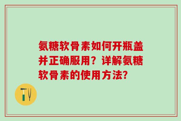 氨糖软骨素如何开瓶盖并正确服用？详解氨糖软骨素的使用方法？-第1张图片-氨糖科普网