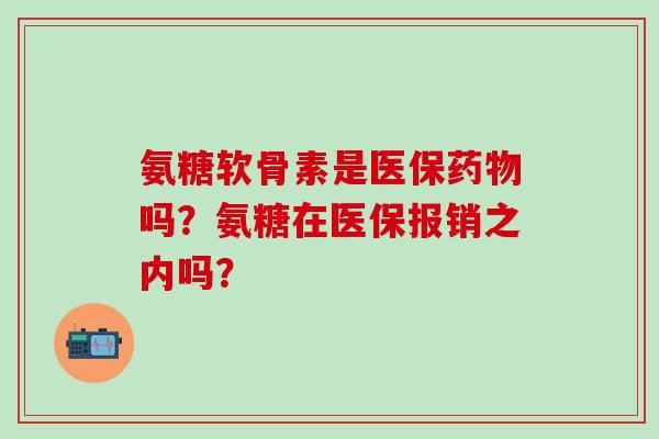 氨糖软骨素是医保药物吗?氨糖在医保报销之内吗?-第1张图片-氨糖科普网 氨糖软骨素是医保药物吗?氨糖在医保报销之内吗?-第1张图片-氨糖科普网