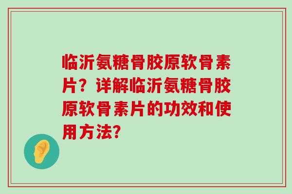 临沂氨糖骨胶原软骨素片?详解临沂氨糖骨胶原软骨素片的功效和使用方法?-第1张图片-氨糖科普网 临沂氨糖骨胶原软骨素片?详解临沂氨糖骨胶原软骨素片的功效和使用方法?-第1张图片-氨糖科普网