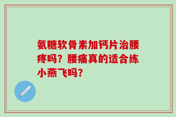 氨糖软骨素加钙片治腰疼吗?腰痛真的适合练小燕飞吗?-第1张图片-氨糖科普网 氨糖软骨素加钙片治腰疼吗?腰痛真的适合练小燕飞吗?-第1张图片-氨糖科普网