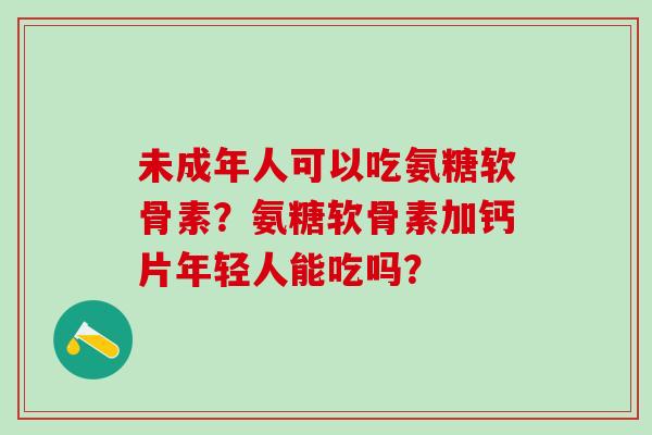 未成年人可以吃氨糖软骨素？氨糖软骨素加钙片年轻人能吃吗？-第1张图片-氨糖科普网