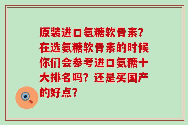 原装进口氨糖软骨素?在选氨糖软骨素的时候你们会参考进口氨糖十大排名吗?还是买国产的好点?-第1张图片-氨糖科普网 原装进口氨糖软骨素?在选氨糖软骨素的时候你们会参考进口氨糖十大排名吗?还是买国产的好点?-第1张图片-氨糖科普网