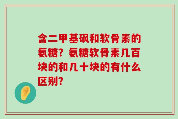 含二甲基砜和软骨素的氨糖?氨糖软骨素几百块的和几十块的有什么区别?-第1张图片-氨糖科普网 含二甲基砜和软骨素的氨糖?氨糖软骨素几百块的和几十块的有什么区别?-第1张图片-氨糖科普网