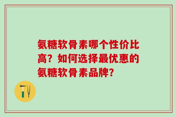 氨糖软骨素哪个性价比高?如何选择最优惠的氨糖软骨素品牌?-第1张图片-氨糖科普网 氨糖软骨素哪个性价比高?如何选择最优惠的氨糖软骨素品牌?-第1张图片-氨糖科普网