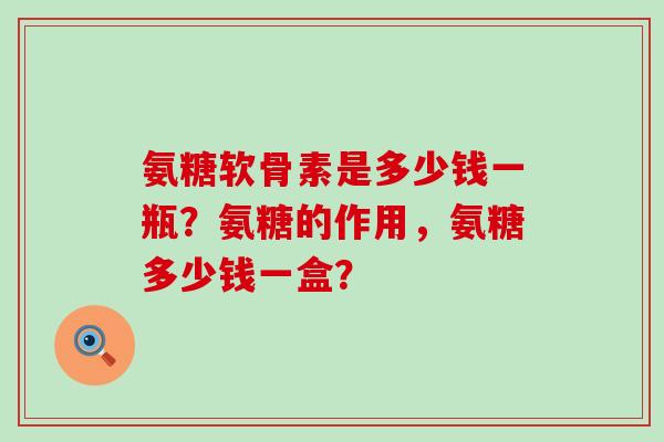 氨糖软骨素是多少钱一瓶?氨糖的作用,氨糖多少钱一盒?-第1张图片-氨糖科普网 氨糖软骨素是多少钱一瓶?氨糖的作用,氨糖多少钱一盒?-第1张图片-氨糖科普网