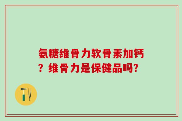 氨糖维骨力软骨素加钙?维骨力是保健品吗?-第1张图片-氨糖科普网 氨糖维骨力软骨素加钙?维骨力是保健品吗?-第1张图片-氨糖科普网