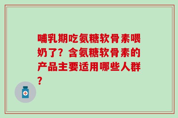 哺乳期吃氨糖软骨素喂奶了?含氨糖软骨素的产品主要适用哪些人群?-第1张图片-氨糖科普网 哺乳期吃氨糖软骨素喂奶了?含氨糖软骨素的产品主要适用哪些人群?-第1张图片-氨糖科普网