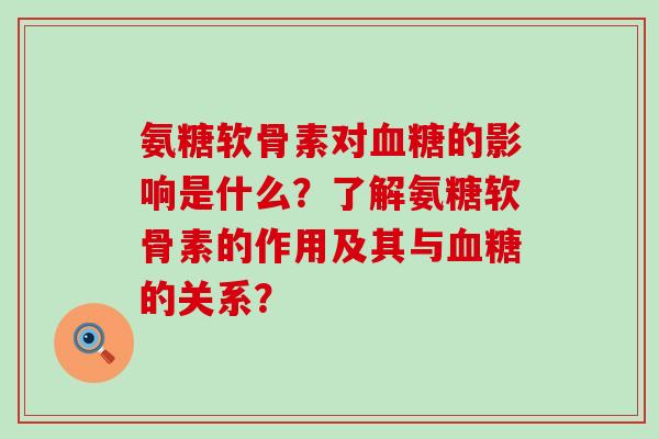 氨糖软骨素对血糖的影响是什么？了解氨糖软骨素的作用及其与血糖的关系？-第1张图片-氨糖科普网