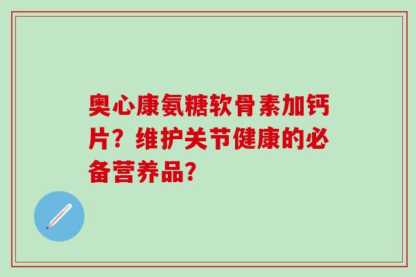 奥心康氨糖软骨素加钙片?维护关节健康的必备营养品?-第1张图片-氨糖科普网 奥心康氨糖软骨素加钙片?维护关节健康的必备营养品?-第1张图片-氨糖科普网