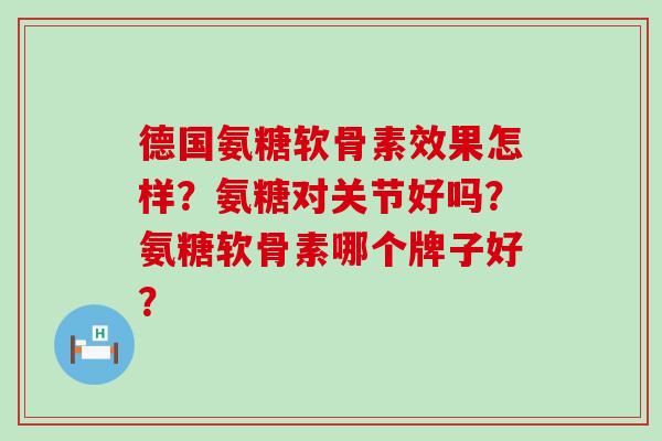 德国氨糖软骨素效果怎样？氨糖对关节好吗？氨糖软骨素哪个牌子好？-第1张图片-氨糖科普网