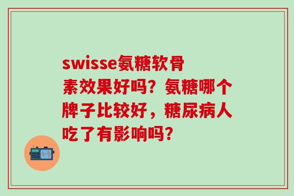 swisse氨糖软骨素效果好吗?氨糖哪个牌子比较好,糖尿病人吃了有影响吗?-第1张图片-氨糖科普网 swisse氨糖软骨素效果好吗?氨糖哪个牌子比较好,糖尿病人吃了有影响吗?-第1张图片-氨糖科普网