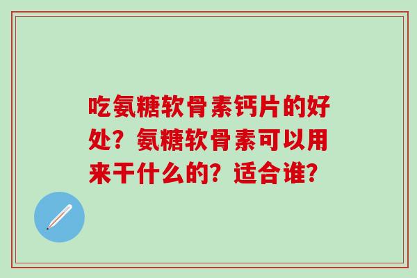 吃氨糖软骨素钙片的好处？氨糖软骨素可以用来干什么的？适合谁？-第1张图片-氨糖科普网