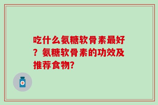吃什么氨糖软骨素最好?氨糖软骨素的功效及推荐食物?-第1张图片-氨糖科普网 吃什么氨糖软骨素最好?氨糖软骨素的功效及推荐食物?-第1张图片-氨糖科普网