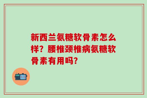 新西兰氨糖软骨素怎么样?腰椎颈椎病氨糖软骨素有用吗?-第1张图片-氨糖科普网 新西兰氨糖软骨素怎么样?腰椎颈椎病氨糖软骨素有用吗?-第1张图片-氨糖科普网