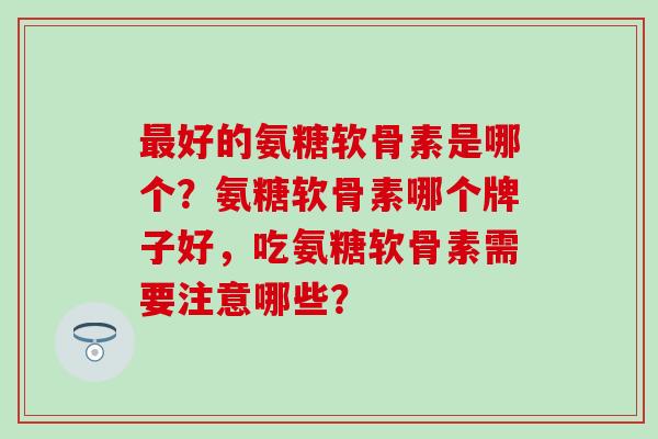 最好的氨糖软骨素是哪个？氨糖软骨素哪个牌子好，吃氨糖软骨素需要注意哪些？-第1张图片-氨糖科普网
