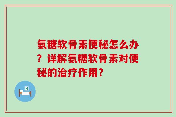 氨糖软骨素便秘怎么办?详解氨糖软骨素对便秘的治疗作用?-第1张图片-氨糖科普网 氨糖软骨素便秘怎么办?详解氨糖软骨素对便秘的治疗作用?-第1张图片-氨糖科普网