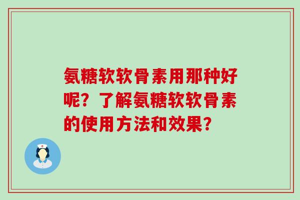氨糖软软骨素用那种好呢?了解氨糖软软骨素的使用方法和效果?-第1张图片-氨糖科普网 氨糖软软骨素用那种好呢?了解氨糖软软骨素的使用方法和效果?-第1张图片-氨糖科普网