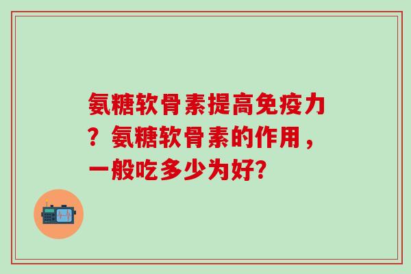 氨糖软骨素提高免疫力?氨糖软骨素的作用,一般吃多少为好?-第1张图片-氨糖科普网 氨糖软骨素提高免疫力?氨糖软骨素的作用,一般吃多少为好?-第1张图片-氨糖科普网