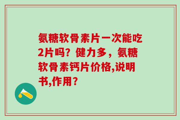 氨糖软骨素片一次能吃2片吗?健力多,氨糖软骨素钙片价格,说明书,作用?-第1张图片-氨糖科普网 氨糖软骨素片一次能吃2片吗?健力多,氨糖软骨素钙片价格,说明书,作用?-第1张图片-氨糖科普网