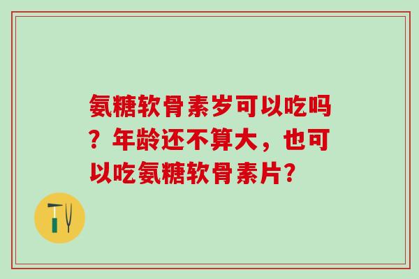 氨糖软骨素岁可以吃吗?年龄还不算大,也可以吃氨糖软骨素片?-第1张图片-氨糖科普网 氨糖软骨素岁可以吃吗?年龄还不算大,也可以吃氨糖软骨素片?-第1张图片-氨糖科普网