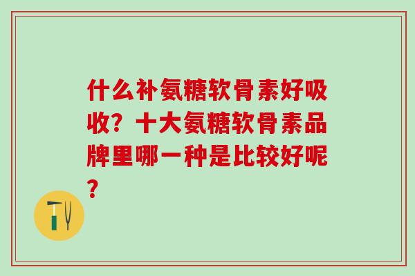 什么补氨糖软骨素好吸收?十大氨糖软骨素品牌里哪一种是比较好呢?-第1张图片-氨糖科普网 什么补氨糖软骨素好吸收?十大氨糖软骨素品牌里哪一种是比较好呢?-第1张图片-氨糖科普网