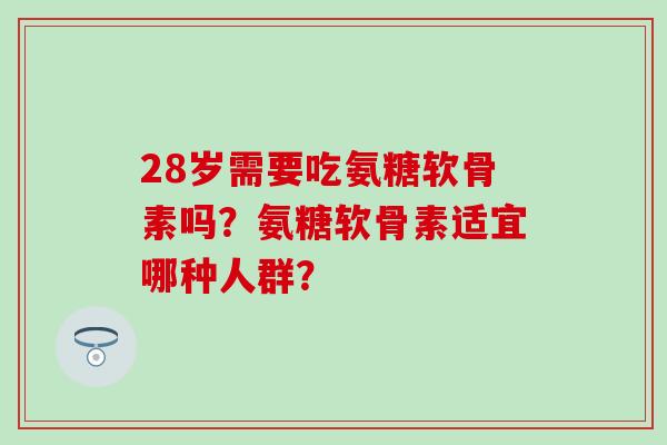 28岁需要吃氨糖软骨素吗?氨糖软骨素适宜哪种人群?-第1张图片-氨糖科普网 28岁需要吃氨糖软骨素吗?氨糖软骨素适宜哪种人群?-第1张图片-氨糖科普网