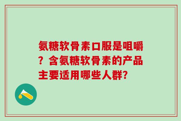 氨糖软骨素口服是咀嚼?含氨糖软骨素的产品主要适用哪些人群?-第1张图片-氨糖科普网 氨糖软骨素口服是咀嚼?含氨糖软骨素的产品主要适用哪些人群?-第1张图片-氨糖科普网