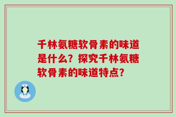 千林氨糖软骨素的味道是什么？探究千林氨糖软骨素的味道特点？-第1张图片-氨糖科普网