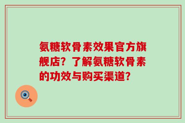 氨糖软骨素效果官方旗舰店?了解氨糖软骨素的功效与购买渠道?-第1张图片-氨糖科普网 氨糖软骨素效果官方旗舰店?了解氨糖软骨素的功效与购买渠道?-第1张图片-氨糖科普网