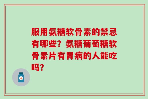 服用氨糖软骨素的禁忌有哪些?氨糖葡萄糖软骨素片有胃病的人能吃吗?-第1张图片-氨糖科普网 服用氨糖软骨素的禁忌有哪些?氨糖葡萄糖软骨素片有胃病的人能吃吗?-第1张图片-氨糖科普网