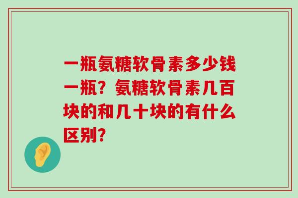 一瓶氨糖软骨素多少钱一瓶?氨糖软骨素几百块的和几十块的有什么区别?-第1张图片-氨糖科普网 一瓶氨糖软骨素多少钱一瓶?氨糖软骨素几百块的和几十块的有什么区别?-第1张图片-氨糖科普网