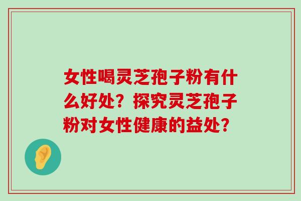 女性喝灵芝孢子粉有什么好处?探究灵芝孢子粉对女性健康的益处?-第1张图片-氨糖科普网 女性喝灵芝孢子粉有什么好处?探究灵芝孢子粉对女性健康的益处?-第1张图片-氨糖科普网