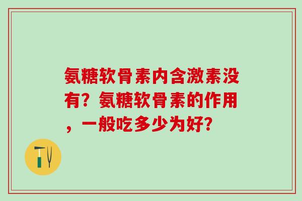 氨糖软骨素内含激素没有?氨糖软骨素的作用,一般吃多少为好?-第1张图片-氨糖科普网 氨糖软骨素内含激素没有?氨糖软骨素的作用,一般吃多少为好?-第1张图片-氨糖科普网