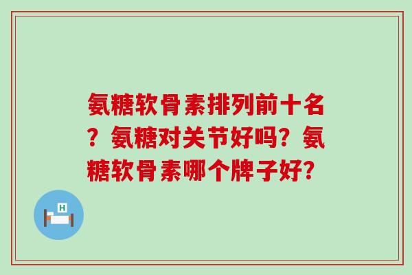 氨糖软骨素排列前十名?氨糖对关节好吗?氨糖软骨素哪个牌子好?-第1张图片-氨糖科普网 氨糖软骨素排列前十名?氨糖对关节好吗?氨糖软骨素哪个牌子好?-第1张图片-氨糖科普网