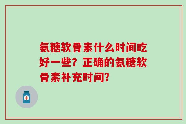 氨糖软骨素什么时间吃好一些?正确的氨糖软骨素补充时间?-第1张图片-氨糖科普网 氨糖软骨素什么时间吃好一些?正确的氨糖软骨素补充时间?-第1张图片-氨糖科普网