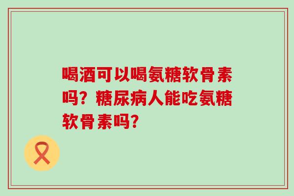 喝酒可以喝氨糖软骨素吗?糖尿病人能吃氨糖软骨素吗?-第1张图片-氨糖科普网 喝酒可以喝氨糖软骨素吗?糖尿病人能吃氨糖软骨素吗?-第1张图片-氨糖科普网