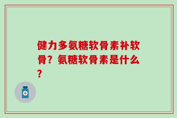 健力多氨糖软骨素补软骨?氨糖软骨素是什么?-第1张图片-氨糖科普网 健力多氨糖软骨素补软骨?氨糖软骨素是什么?-第1张图片-氨糖科普网