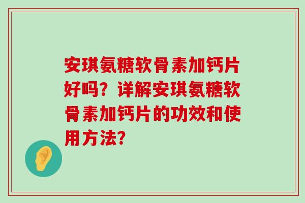 安琪氨糖软骨素加钙片好吗?详解安琪氨糖软骨素加钙片的功效和使用方法?-第1张图片-氨糖科普网 安琪氨糖软骨素加钙片好吗?详解安琪氨糖软骨素加钙片的功效和使用方法?-第1张图片-氨糖科普网