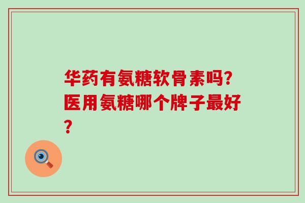 华药有氨糖软骨素吗?医用氨糖哪个牌子最好?-第1张图片-氨糖科普网 华药有氨糖软骨素吗?医用氨糖哪个牌子最好?-第1张图片-氨糖科普网