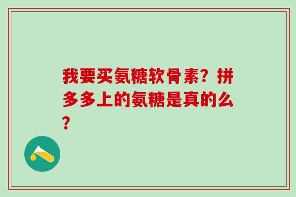 我要买氨糖软骨素?拼多多上的氨糖是真的么?-第1张图片-氨糖科普网 我要买氨糖软骨素?拼多多上的氨糖是真的么?-第1张图片-氨糖科普网