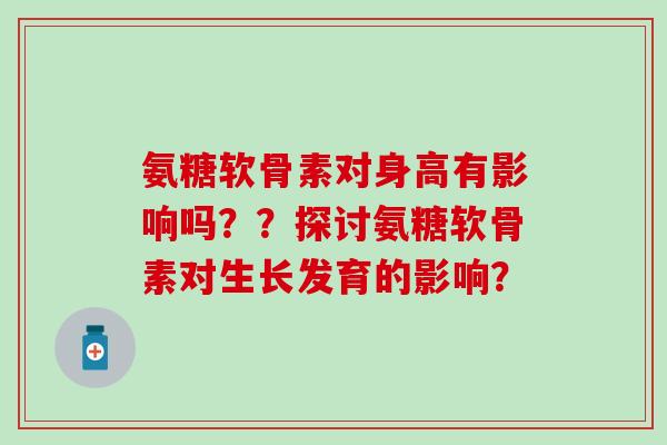 氨糖软骨素对身高有影响吗？？探讨氨糖软骨素对生长发育的影响？-第1张图片-氨糖科普网