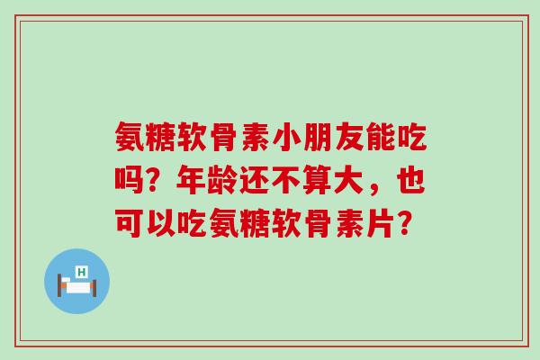氨糖软骨素小朋友能吃吗?年龄还不算大,也可以吃氨糖软骨素片?-第1张图片-氨糖科普网 氨糖软骨素小朋友能吃吗?年龄还不算大,也可以吃氨糖软骨素片?-第1张图片-氨糖科普网