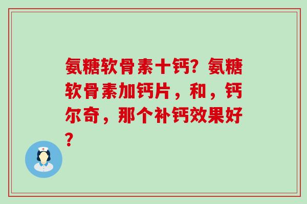 氨糖软骨素十钙？氨糖软骨素加钙片，和，钙尔奇，那个补钙效果好？-第1张图片-氨糖科普网