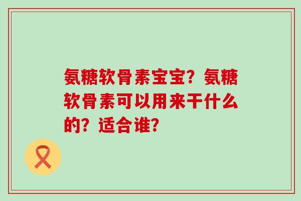 氨糖软骨素宝宝?氨糖软骨素可以用来干什么的?适合谁?-第1张图片-氨糖科普网 氨糖软骨素宝宝?氨糖软骨素可以用来干什么的?适合谁?-第1张图片-氨糖科普网